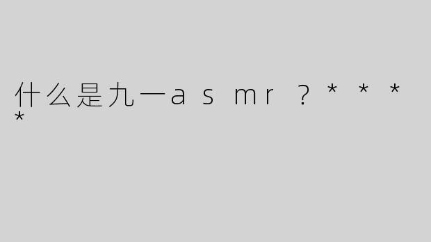 什么是九一asmr？****