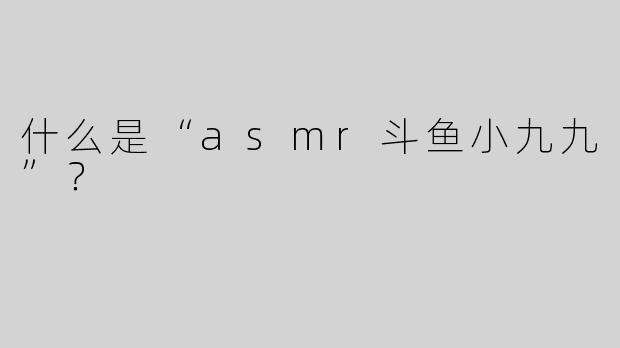 什么是“asmr斗鱼小九九”？