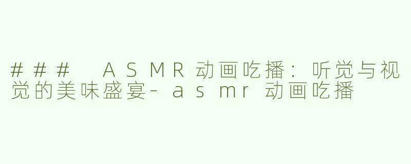 ### ASMR动画吃播：听觉与视觉的美味盛宴-asmr动画吃播