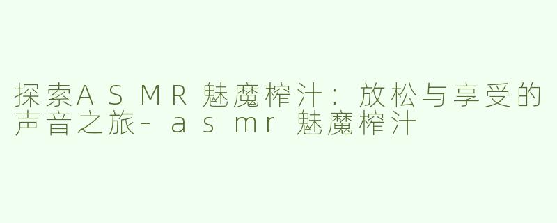 探索ASMR魅魔榨汁：放松与享受的声音之旅-asmr魅魔榨汁