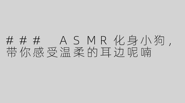 ### ASMR化身小狗，带你感受温柔的耳边呢喃