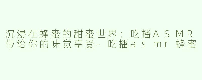 沉浸在蜂蜜的甜蜜世界：吃播ASMR带给你的味觉享受-吃播asmr蜂蜜