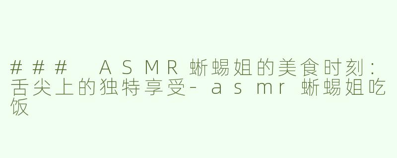 ### ASMR蜥蜴姐的美食时刻：舌尖上的独特享受