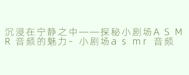 沉浸在宁静之中——探秘小剧场ASMR音频的魅力-小剧场asmr音频
