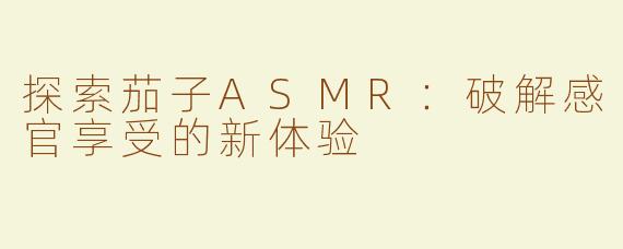 探索茄子ASMR：破解感官享受的新体验