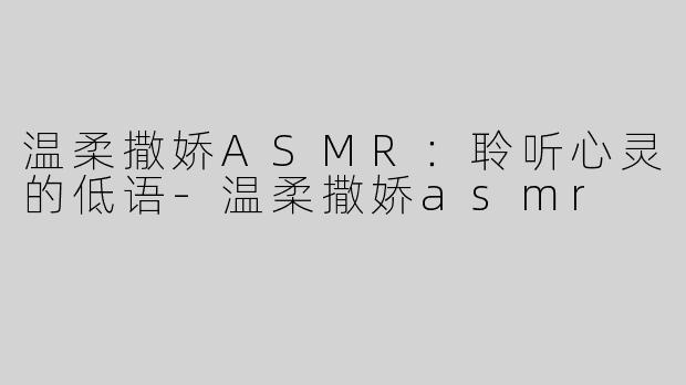温柔撒娇ASMR：聆听心灵的低语-温柔撒娇asmr