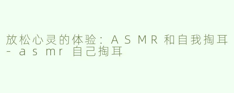 放松心灵的体验：ASMR和自我掏耳