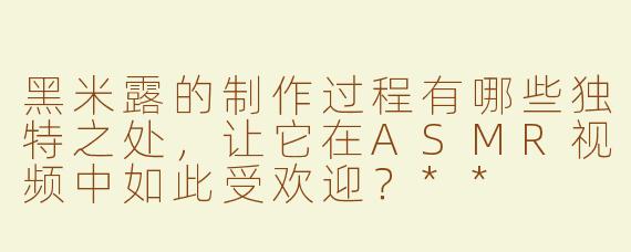 黑米露的制作过程有哪些独特之处，让它在ASMR视频中如此受欢迎？**