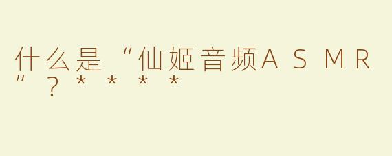 什么是“仙姬音频ASMR”？****