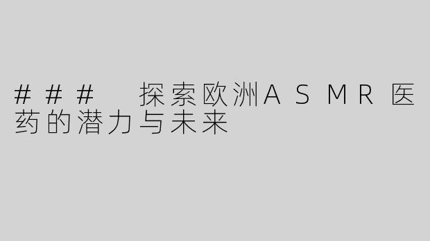 ### 探索欧洲ASMR医药的潜力与未来