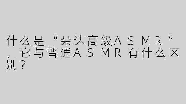 什么是“朵达高级ASMR”，它与普通ASMR有什么区别？