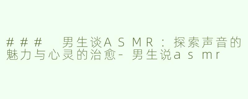 ### 男生谈ASMR：探索声音的魅力与心灵的治愈