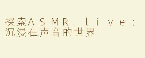 探索ASMR.live：沉浸在声音的世界