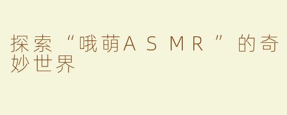 探索“哦萌ASMR”的奇妙世界