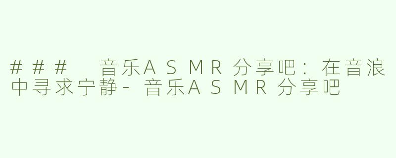 ### 音乐ASMR分享吧：在音浪中寻求宁静-音乐ASMR分享吧