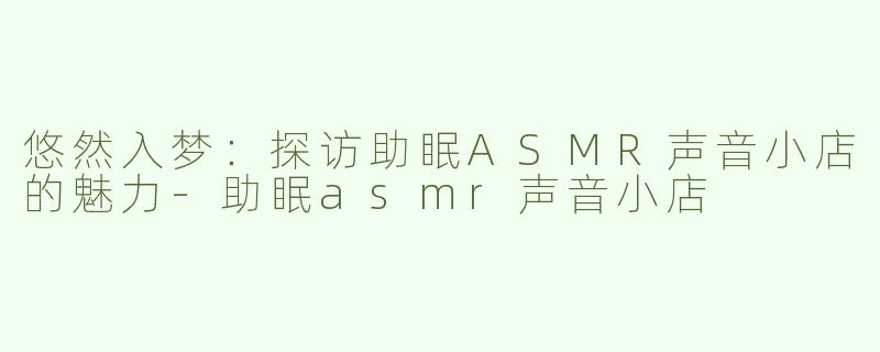 悠然入梦：探访助眠ASMR声音小店的魅力-助眠asmr声音小店