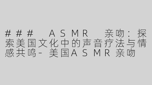 ### ASMR 亲吻：探索美国文化中的声音疗法与情感共鸣