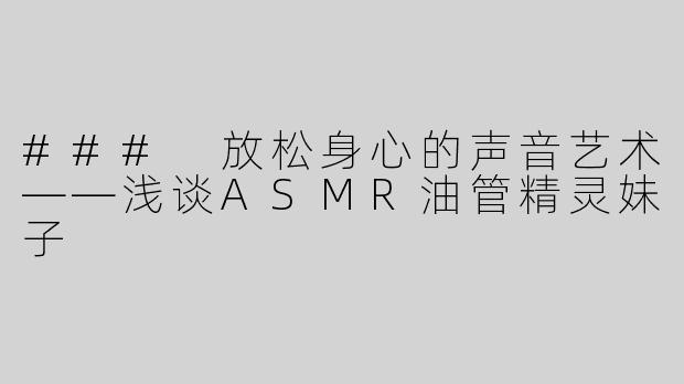 ### 放松身心的声音艺术——浅谈ASMR油管精灵妹子