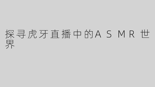 探寻虎牙直播中的ASMR世界