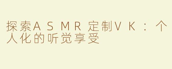 探索ASMR定制VK：个人化的听觉享受