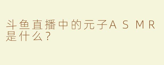 斗鱼直播中的元子ASMR是什么？  