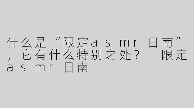什么是“限定asmr日南”，它有什么特别之处？