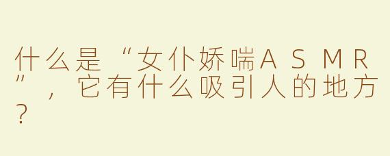 什么是“女仆娇喘ASMR”，它有什么吸引人的地方？