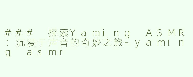 ### 探索Yaming ASMR：沉浸于声音的奇妙之旅-yaming asmr