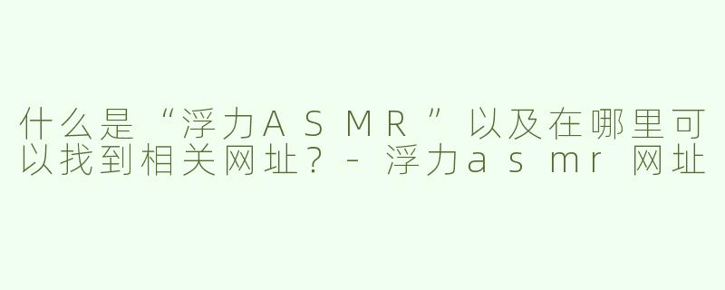 什么是“浮力ASMR”以及在哪里可以找到相关网址？