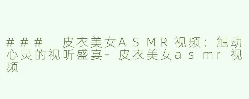 ### 皮衣美女ASMR视频：触动心灵的视听盛宴