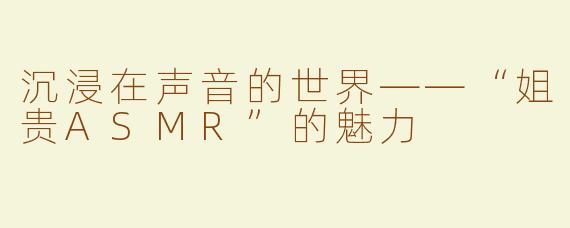 沉浸在声音的世界——“姐贵ASMR”的魅力