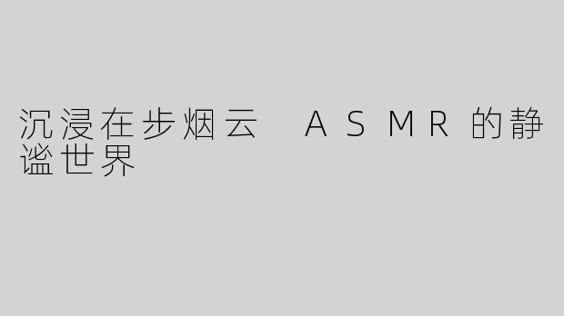 沉浸在步烟云 ASMR的静谧世界