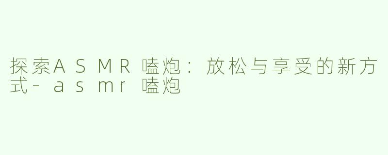 探索ASMR嗑炮：放松与享受的新方式-asmr嗑炮