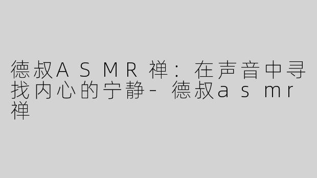 德叔ASMR禅：在声音中寻找内心的宁静-德叔asmr禅