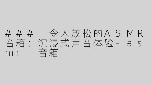 ### 令人放松的ASMR音箱：沉浸式声音体验-asmr 音箱
