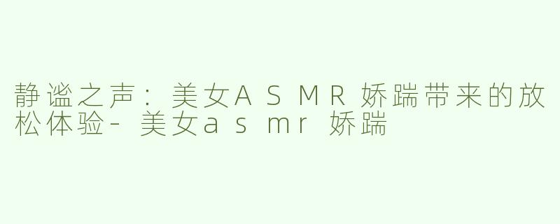 静谧之声：美女ASMR娇踹带来的放松体验