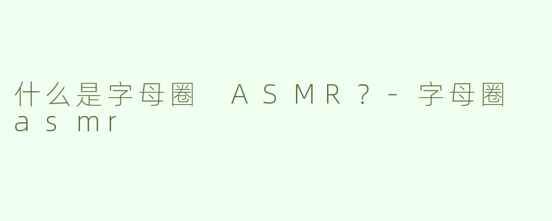 什么是字母圈 ASMR？-字母圈 asmr