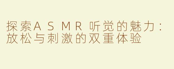 探索ASMR听觉的魅力：放松与刺激的双重体验