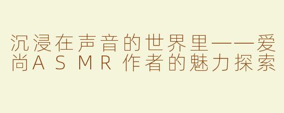 沉浸在声音的世界里——爱尚ASMR作者的魅力探索