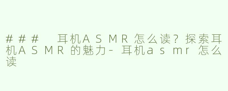 ### 耳机ASMR怎么读？探索耳机ASMR的魅力
