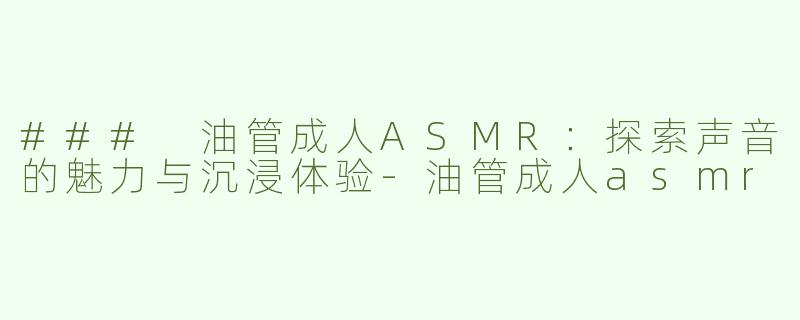 ### 油管成人ASMR：探索声音的魅力与沉浸体验-油管成人asmr