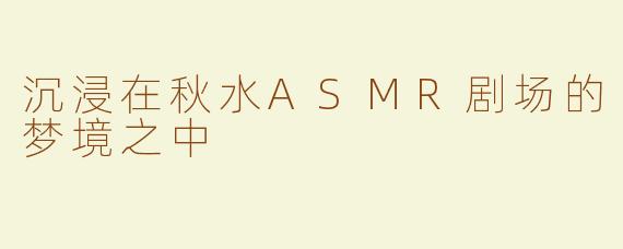 沉浸在秋水ASMR剧场的梦境之中