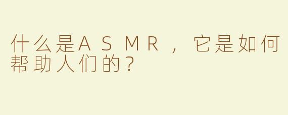 什么是ASMR，它是如何帮助人们的？