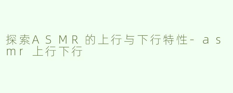 探索ASMR的上行与下行特性