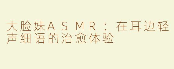 大脸妹ASMR：在耳边轻声细语的治愈体验