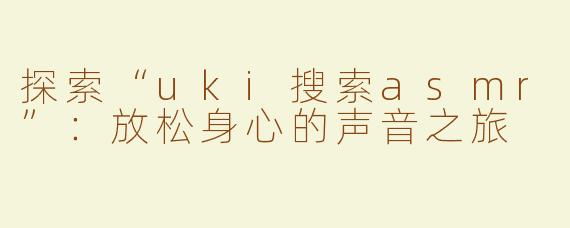 探索“uki搜索asmr”：放松身心的声音之旅