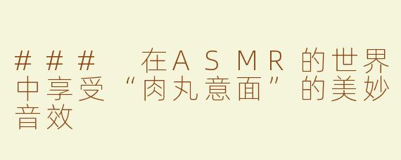 ### 在ASMR的世界中享受“肉丸意面”的美妙音效