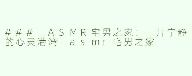 ### ASMR宅男之家：一片宁静的心灵港湾