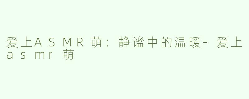 爱上ASMR萌：静谧中的温暖