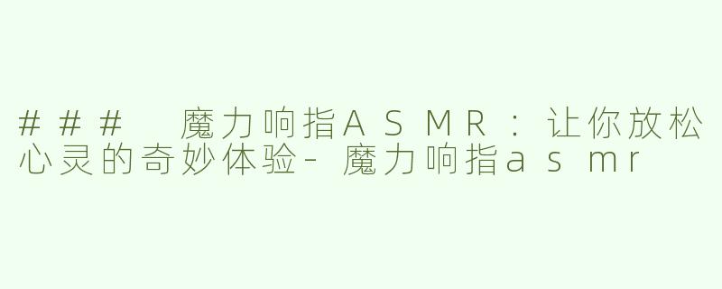 ### 魔力响指ASMR：让你放松心灵的奇妙体验